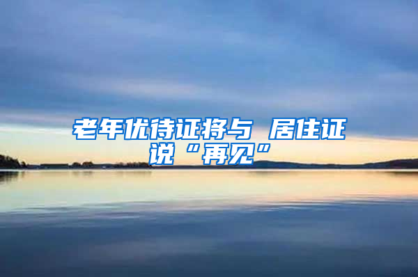 老年优待证将与 居住证说“再见”