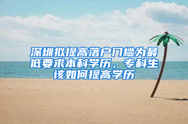 深圳拟提高落户门槛为最低要求本科学历，专科生该如何提高学历