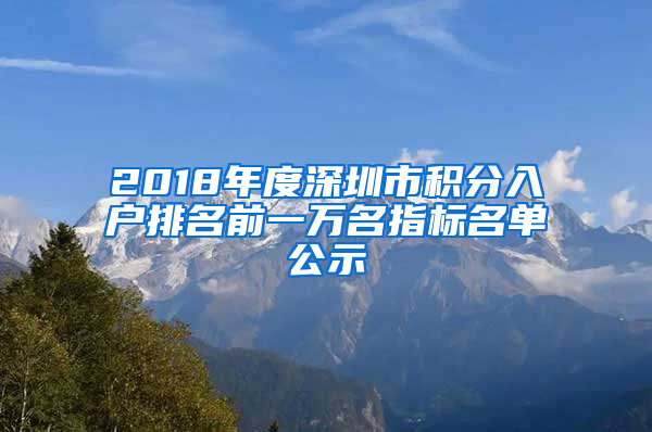 2018年度深圳市积分入户排名前一万名指标名单公示
