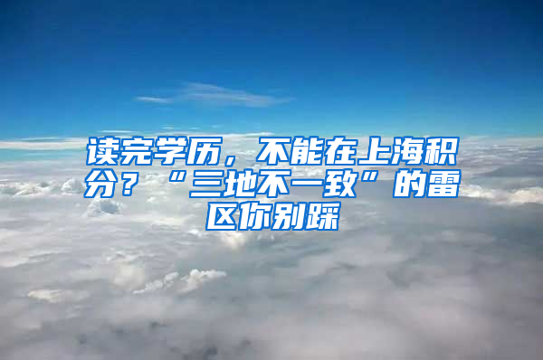 读完学历，不能在上海积分？“三地不一致”的雷区你别踩
