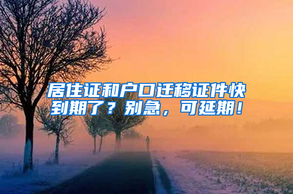 居住证和户口迁移证件快到期了？别急，可延期！