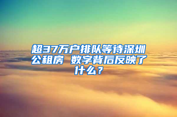 超37万户排队等待深圳公租房 数字背后反映了什么？