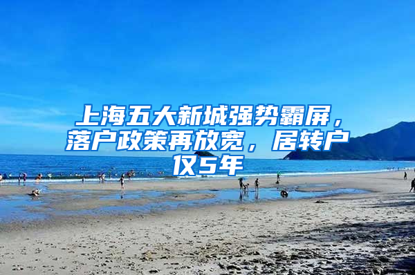 上海五大新城强势霸屏，落户政策再放宽，居转户仅5年