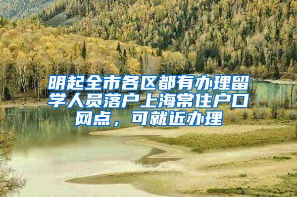 明起全市各区都有办理留学人员落户上海常住户口网点，可就近办理