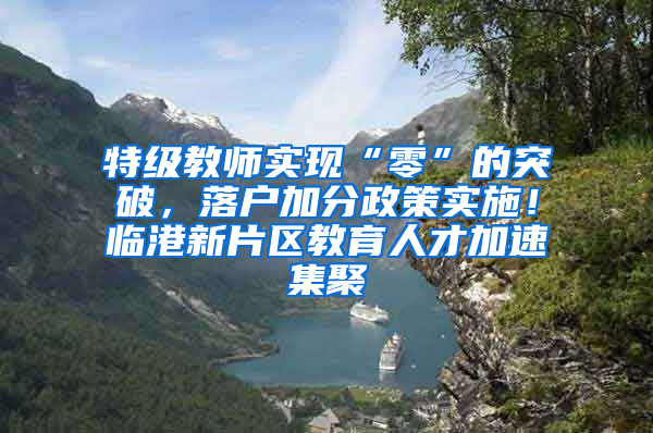 特级教师实现“零”的突破，落户加分政策实施！临港新片区教育人才加速集聚