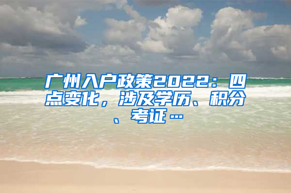 广州入户政策2022：四点变化，涉及学历、积分、考证…