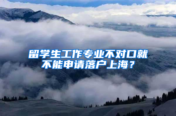留学生工作专业不对口就不能申请落户上海？