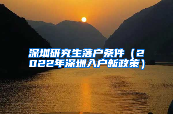 深圳研究生落户条件（2022年深圳入户新政策）