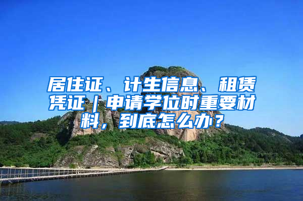 居住证、计生信息、租赁凭证｜申请学位时重要材料，到底怎么办？