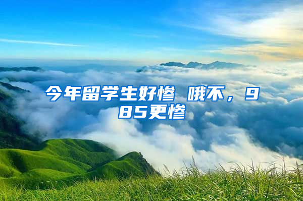 今年留学生好惨 哦不，985更惨