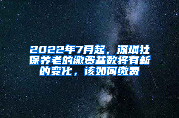 2022年7月起，深圳社保养老的缴费基数将有新的变化，该如何缴费