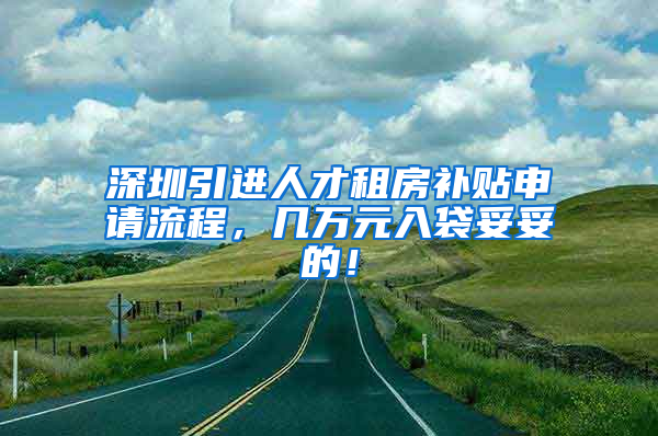 深圳引进人才租房补贴申请流程，几万元入袋妥妥的！