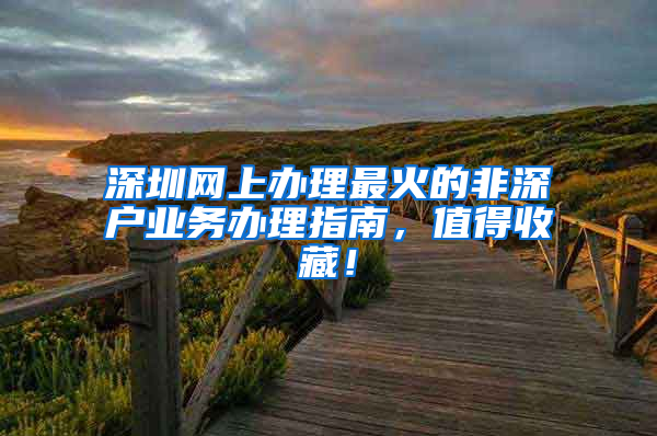 深圳网上办理最火的非深户业务办理指南，值得收藏！