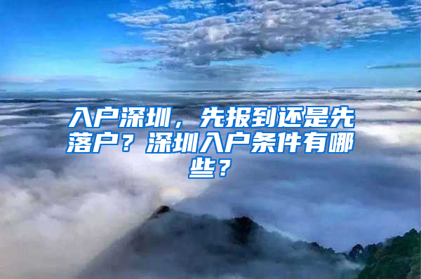 入户深圳，先报到还是先落户？深圳入户条件有哪些？