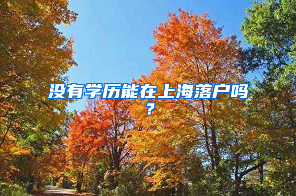 没有学历能在上海落户吗？