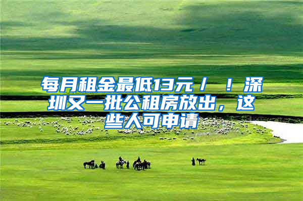 每月租金最低13元／㎡！深圳又一批公租房放出，这些人可申请