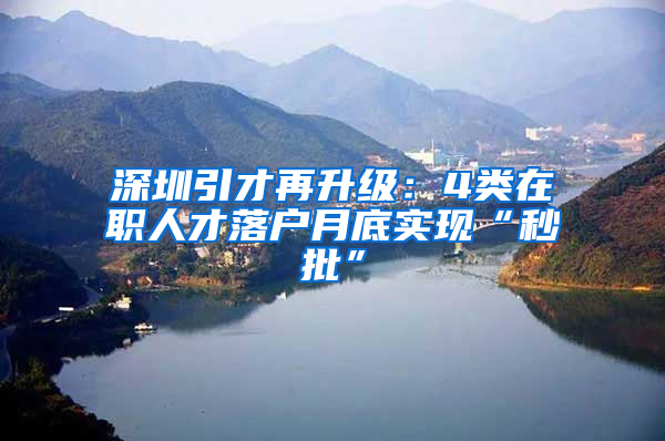 深圳引才再升级：4类在职人才落户月底实现“秒批”