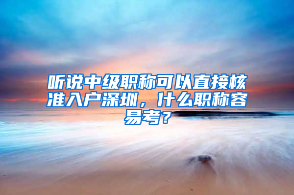 听说中级职称可以直接核准入户深圳，什么职称容易考？