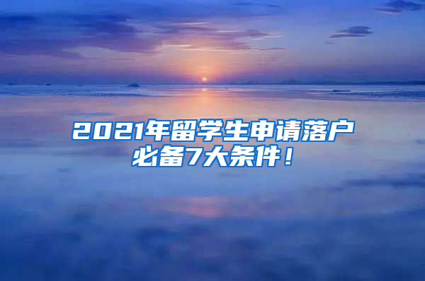 2021年留学生申请落户必备7大条件！
