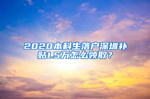 2020本科生落户深圳补贴1.5万怎么领取？