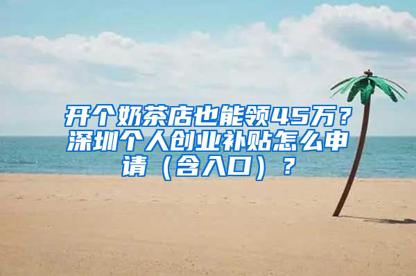 开个奶茶店也能领45万？深圳个人创业补贴怎么申请（含入口）？