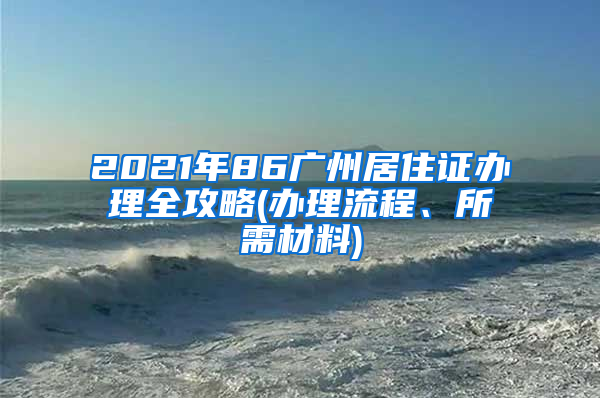 2021年86广州居住证办理全攻略(办理流程、所需材料)