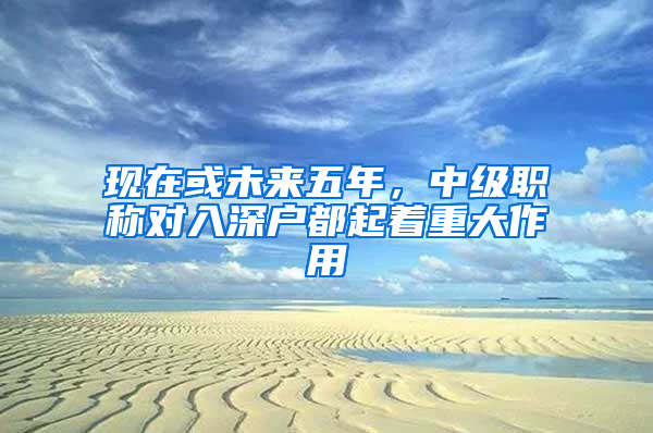 现在或未来五年，中级职称对入深户都起着重大作用