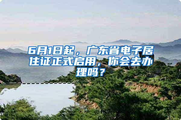 6月1日起，广东省电子居住证正式启用，你会去办理吗？