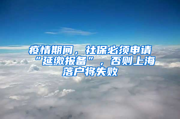 疫情期间，社保必须申请“延缴报备”，否则上海落户将失败
