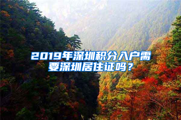 2019年深圳积分入户需要深圳居住证吗？