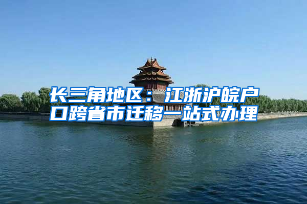 长三角地区：江浙沪皖户口跨省市迁移一站式办理