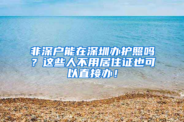 非深户能在深圳办护照吗？这些人不用居住证也可以直接办！