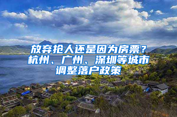 放弃抢人还是因为房票？杭州、广州、深圳等城市调整落户政策