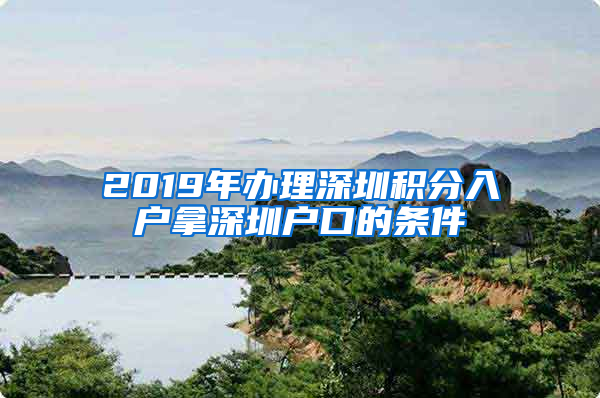 2019年办理深圳积分入户拿深圳户口的条件
