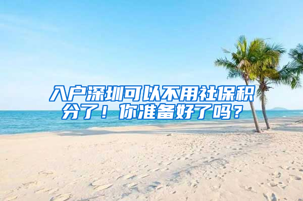 入户深圳可以不用社保积分了！你准备好了吗？