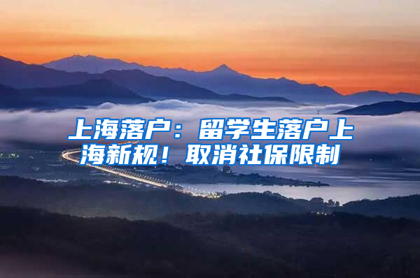 上海落户：留学生落户上海新规！取消社保限制