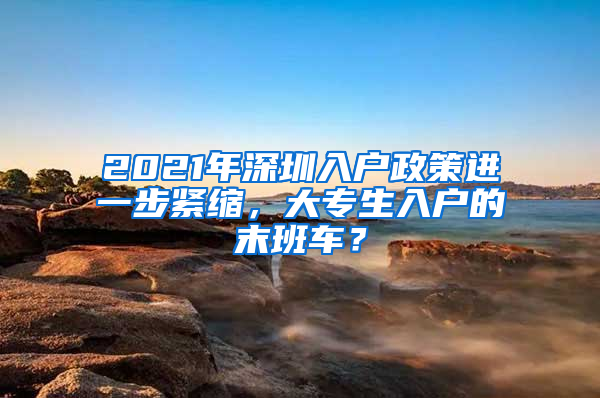 2021年深圳入户政策进一步紧缩，大专生入户的末班车？
