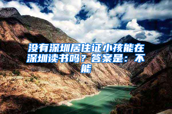 没有深圳居住证小孩能在深圳读书吗？答案是：不能