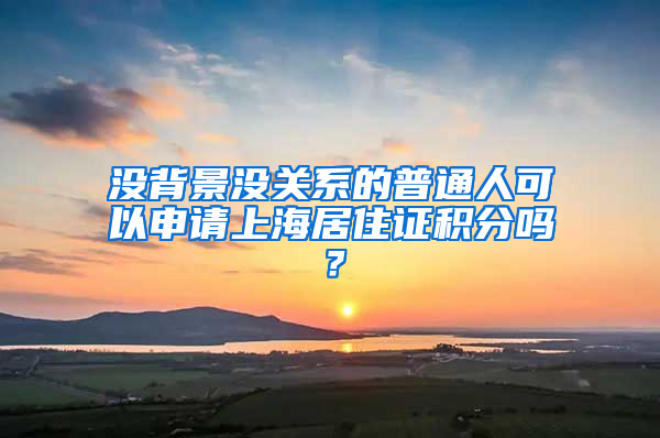 没背景没关系的普通人可以申请上海居住证积分吗？