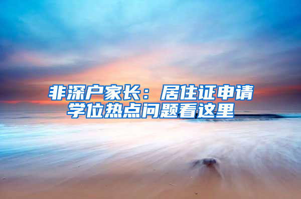 非深户家长：居住证申请学位热点问题看这里