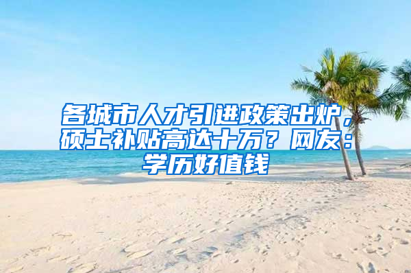 各城市人才引进政策出炉，硕士补贴高达十万？网友：学历好值钱