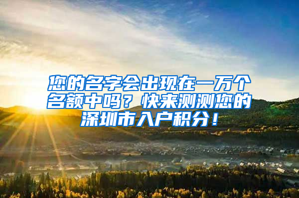 您的名字会出现在一万个名额中吗？快来测测您的深圳市入户积分！