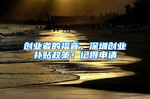 创业者的福音，深圳创业补贴政策！记得申请