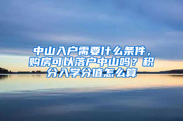 中山入户需要什么条件，购房可以落户中山吗？积分入学分值怎么算