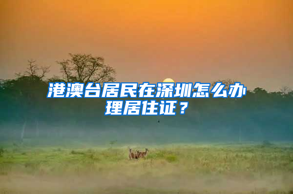 港澳台居民在深圳怎么办理居住证？
