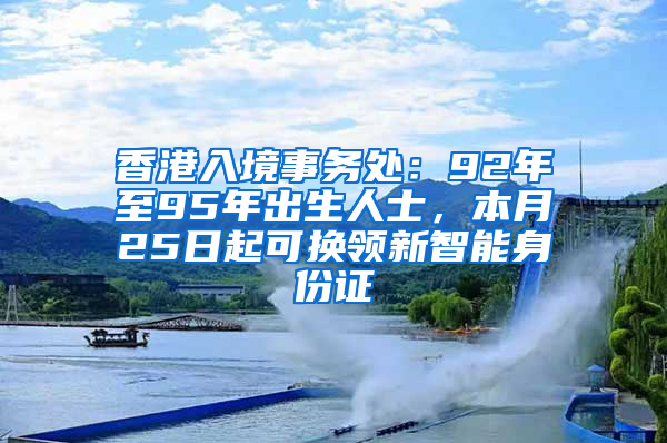 香港入境事务处：92年至95年出生人士，本月25日起可换领新智能身份证