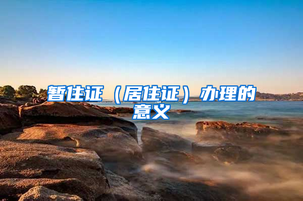 暂住证（居住证）办理的意义