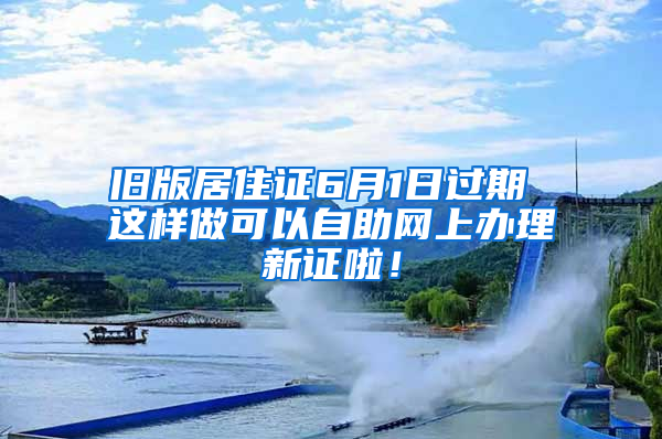 旧版居住证6月1日过期 这样做可以自助网上办理新证啦！