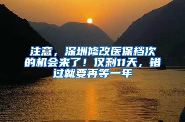 注意，深圳修改医保档次的机会来了！仅剩11天，错过就要再等一年
