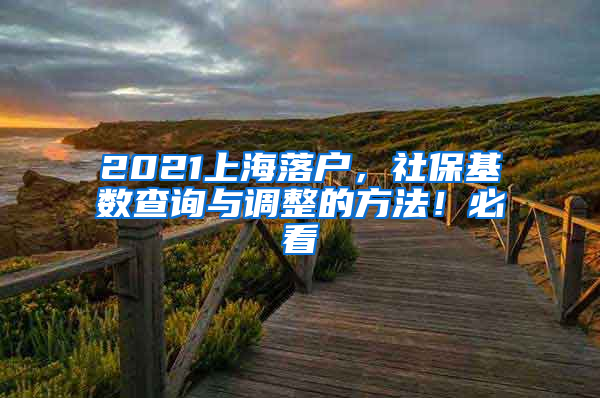 2021上海落户，社保基数查询与调整的方法！必看